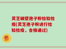 灵芝破壁孢子粉检验检疫(灵芝孢子粉进行检验检疫，合格通过)