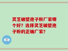 灵芝破壁孢子粉厂家哪个好？选择灵芝破壁孢子粉的正确厂家？