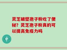 灵芝破壁孢子粉吃了便秘？灵芝孢子粉真的可以提高免疫力吗