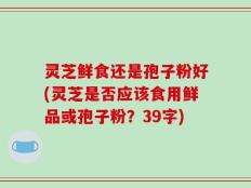 灵芝鲜食还是孢子粉好(灵芝是否应该食用鲜品或孢子粉？39字)