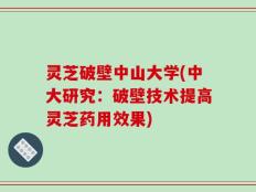 灵芝破壁中山大学(中大研究：破壁技术提高灵芝药用效果)