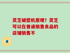 灵芝破壁机原理？灵芝可以在普通销售食品的店铺销售不
