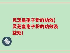 灵芝皇孢子粉的功效(灵芝皇孢子粉的功效及益处)