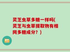 灵芝虫草多糖一样吗(灵芝与虫草提取物有相同多糖成分？)