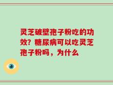 灵芝破壁孢子粉吃的功效？糖尿病可以吃灵芝孢子粉吗，为什么