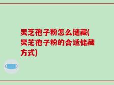 炅芝孢子粉怎么储藏(炅芝孢子粉的合适储藏方式)