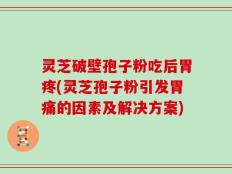 灵芝破壁孢子粉吃后胃疼(灵芝孢子粉引发胃痛的因素及解决方案)