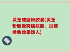 灵芝破壁粉胶囊(灵芝粉胶囊突破瓶颈，加速吸收效果惊人)
