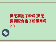 灵芝要孢子粉吗(灵芝需要配合孢子粉服用吗？)