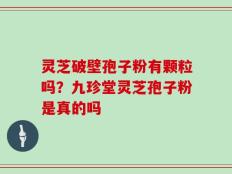 灵芝破壁孢子粉有颗粒吗？九珍堂灵芝孢子粉是真的吗