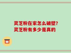 灵芝粉在家怎么破壁？灵芝粉有多少是真的