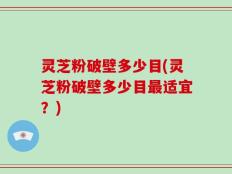 灵芝粉破壁多少目(灵芝粉破壁多少目最适宜？)