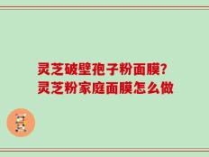 灵芝破壁孢子粉面膜？灵芝粉家庭面膜怎么做