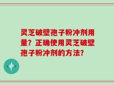 灵芝破壁孢子粉冲剂用量？正确使用灵芝破壁孢子粉冲剂的方法？