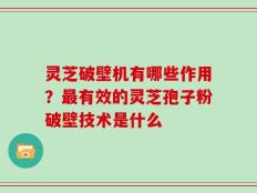 灵芝破壁机有哪些作用？最有效的灵芝孢子粉破壁技术是什么