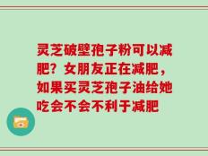 灵芝破壁孢子粉可以减肥？女朋友正在减肥，如果买灵芝孢子油给她吃会不会不利于减肥
