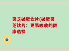 灵芝破壁饮片(破壁灵芝饮片：更易吸收的健康选择