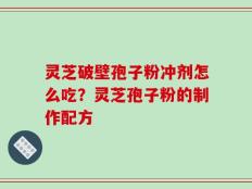 灵芝破壁孢子粉冲剂怎么吃？灵芝孢子粉的制作配方