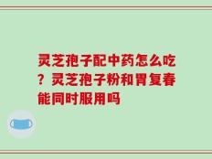 灵芝孢子配中药怎么吃？灵芝孢子粉和胃复春能同时服用吗