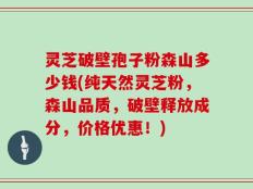 灵芝破壁孢子粉森山多少钱(纯天然灵芝粉，森山品质，破壁释放成分，价格优惠！)