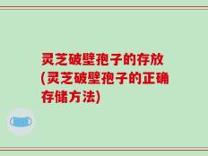 灵芝破壁孢子的存放 (灵芝破壁孢子的正确存储方法)