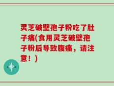 灵芝破壁孢子粉吃了肚子痛(食用灵芝破壁孢子粉后导致腹痛，请注意！)