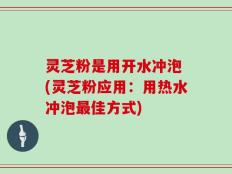 灵芝粉是用开水冲泡 (灵芝粉应用：用热水冲泡最佳方式)