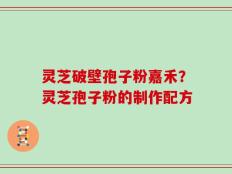 灵芝破壁孢子粉嘉禾？灵芝孢子粉的制作配方