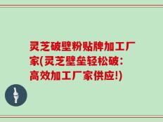 灵芝破壁粉贴牌加工厂家(灵芝壁垒轻松破：高效加工厂家供应!)