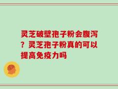 灵芝破壁孢子粉会腹泻？灵芝孢子粉真的可以提高免疫力吗