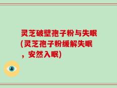 灵芝破壁孢子粉与失眠(灵芝孢子粉缓解失眠，安然入眠)