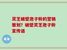灵芝破壁孢子粉的营销策划？破壁灵芝孢子粉宣传语