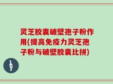 灵芝胶囊破壁孢子粉作用(提高免疫力灵芝孢子粉与破壁胶囊比拼)