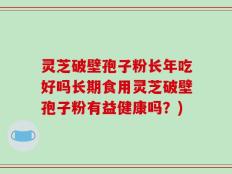 灵芝破壁孢子粉长年吃好吗长期食用灵芝破壁孢子粉有益健康吗？)