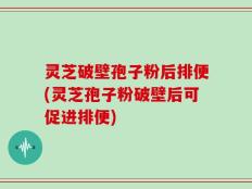 灵芝破壁孢子粉后排便(灵芝孢子粉破壁后可促进排便)