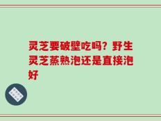 灵芝要破壁吃吗？野生灵芝蒸熟泡还是直接泡好