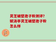灵芝破壁孢子粉测评？赋汤亭灵芝破壁孢子粉怎么样