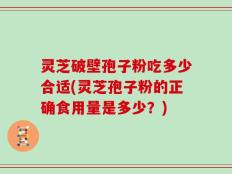 灵芝破壁孢子粉吃多少合适(灵芝孢子粉的正确食用量是多少？)