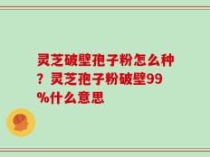 灵芝破壁孢子粉怎么种？灵芝孢子粉破壁99%什么意思
