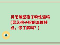 灵芝破壁孢子粉性温吗(灵芝孢子粉的温性特点，你了解吗？)