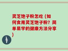 灵芝饱子粉怎吃 (如何食用灵芝饱子粉？简单易学的健康方法分享)