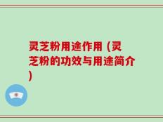 灵芝粉用途作用 (灵芝粉的功效与用途简介)