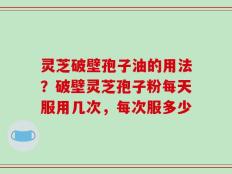 灵芝破壁孢子油的用法？破壁灵芝孢子粉每天服用几次，每次服多少