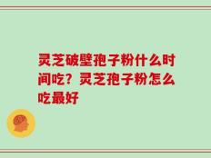 灵芝破壁孢子粉什么时间吃？灵芝孢子粉怎么吃最好