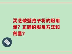 灵芝破壁孢子粉的服用量？正确的服用方法和剂量？