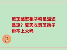 灵芝破壁孢子粉是温还是凉？夏天吃灵芝孢子粉不上火吗