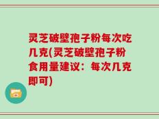 灵芝破壁孢子粉每次吃几克(灵芝破壁孢子粉食用量建议：每次几克即可)