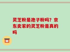 灵芝粉是孢子粉吗？京东卖家的灵芝粉是真的吗