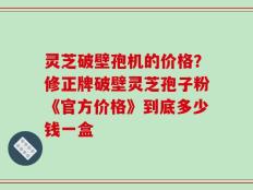 灵芝破壁孢机的价格？修正牌破壁灵芝孢子粉《官方价格》到底多少钱一盒