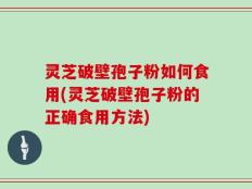 灵芝破壁孢子粉如何食用(灵芝破壁孢子粉的正确食用方法)